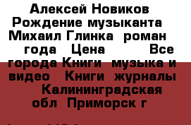 Алексей Новиков “Рождение музыканта“ (Михаил Глинка) роман 1950 года › Цена ­ 250 - Все города Книги, музыка и видео » Книги, журналы   . Калининградская обл.,Приморск г.